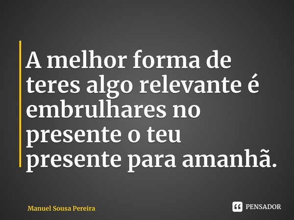 A melhor forma de teres algo relevante é embrulhares no presente o teu presente para amanhã.⁠... Frase de Manuel Sousa Pereira.
