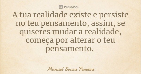 A tua realidade existe e persiste no teu pensamento, assim, se quiseres mudar a realidade, começa por alterar o teu pensamento.... Frase de Manuel Sousa Pereira.