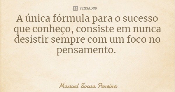 A única fórmula para o sucesso que conheço, consiste em nunca desistir sempre com um foco no pensamento.... Frase de Manuel Sousa Pereira.