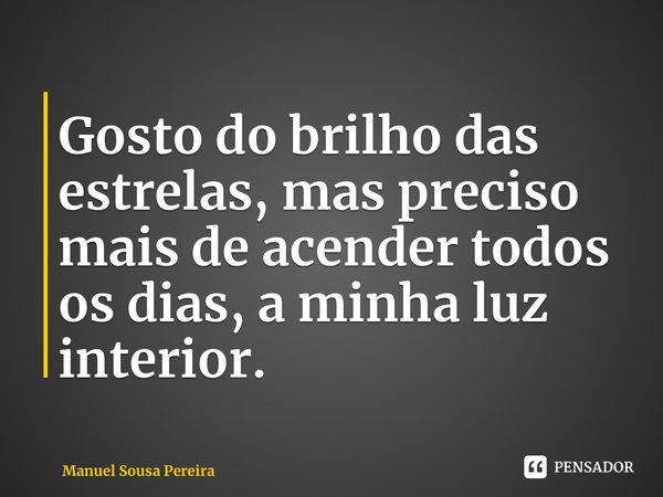 Gosto do brilho das estrelas, mas preciso mais de acender todos os dias, a minha luz interior.... Frase de Manuel Sousa Pereira.