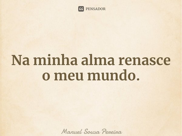 ⁠Na minha alma renasce o meu mundo.... Frase de Manuel Sousa Pereira.