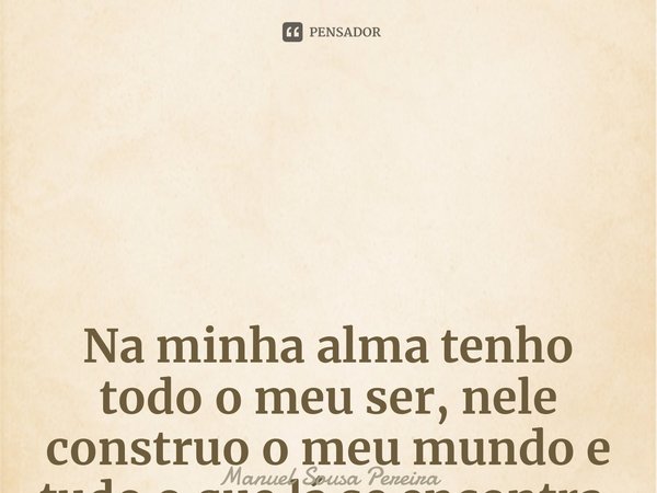 Na minha alma tenho todo o meu ser, nele construo o meu mundo e tudo o que lá se encontra. ⁠... Frase de Manuel Sousa Pereira.