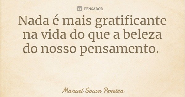 Nada é mais gratificante na vida do que a beleza do nosso pensamento.... Frase de Manuel Sousa Pereira.