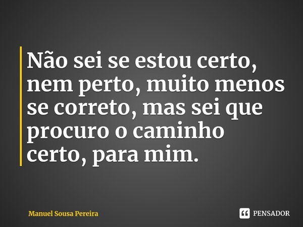 ⁠Não sei se estou certo, nem perto, muito menos se correto, mas sei que procuro o caminho certo, para mim.... Frase de Manuel Sousa Pereira.