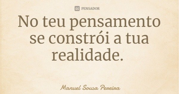 No teu pensamento se constrói a tua realidade.... Frase de Manuel Sousa Pereira.