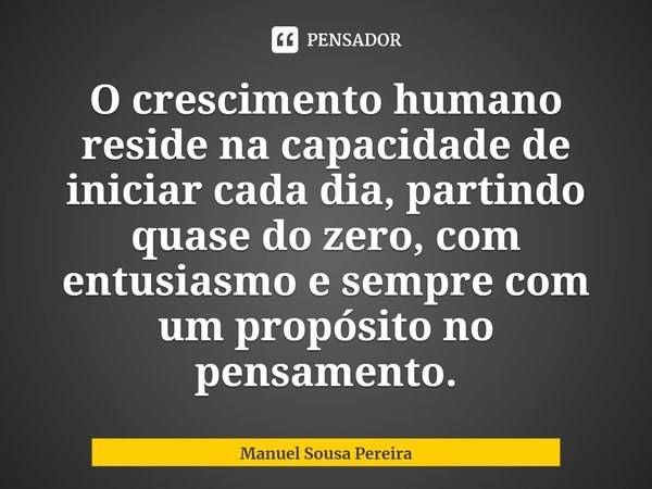 ⁠O crescimento humano reside na capacidade de iniciar cada dia, partindo quase do zero, com entusiasmo e sempre com um propósito no pensamento.... Frase de Manuel Sousa Pereira.