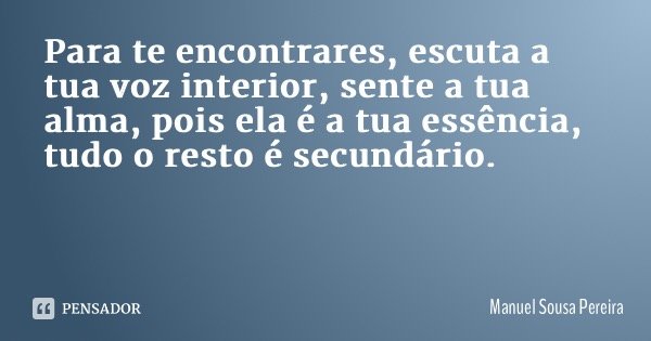 Para te encontrares, escuta a tua voz interior, sente a tua alma, pois ela é a tua essência, tudo o resto é secundário.... Frase de Manuel Sousa Pereira.