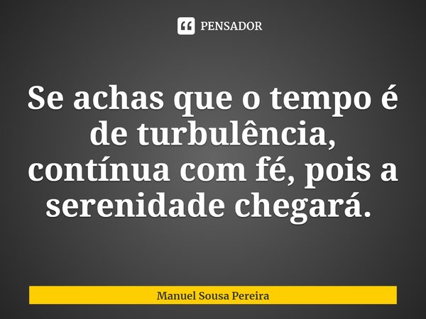 Se achas que o tempo é de turbulência, contínua com fé, pois a serenidade chegará. ⁠... Frase de Manuel Sousa Pereira.