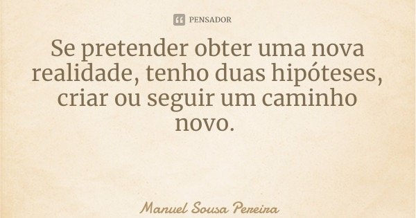 Se pretender obter uma nova realidade, tenho duas hipóteses, criar ou seguir um caminho novo.... Frase de Manuel Sousa Pereira.