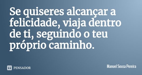 Se quiseres alcançar a felicidade, viaja dentro de ti, seguindo o teu próprio caminho.... Frase de Manuel Sousa Pereira.