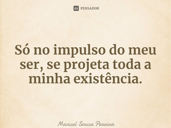 ⁠Só no impulso do meu ser, se projeta toda a minha existência.... Frase de Manuel Sousa Pereira.