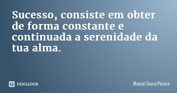 Sucesso, consiste em obter de forma constante e continuada a serenidade da tua alma.... Frase de Manuel Sousa Pereira.