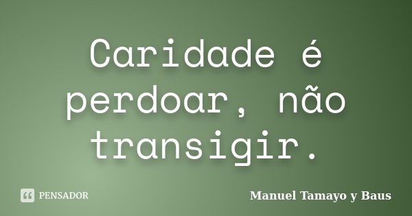Caridade é perdoar, não transigir.... Frase de Manuel Tamayo y Baus.