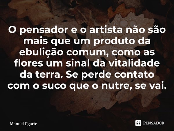 ⁠⁠O pensador e o artista não são mais que um produto da ebulição comum, como as flores um sinal da vitalidade da terra. Se perde contato com o suco que o nutre,... Frase de Manuel Ugarte.