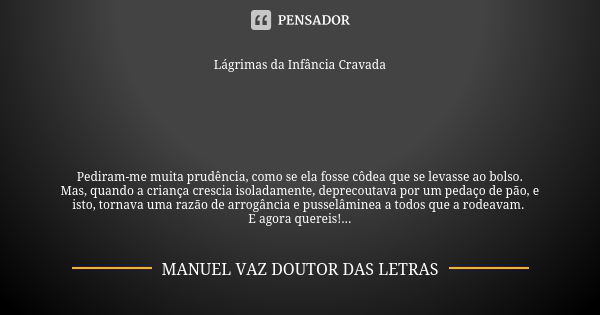 Lágrimas da Infância Cravada Pediram-me muita prudência, como se ela fosse côdea que se levasse ao bolso.
Mas, quando a criança crescia isoladamente, deprecouta... Frase de MANUEL VAZ DOUTOR DAS LETRAS.