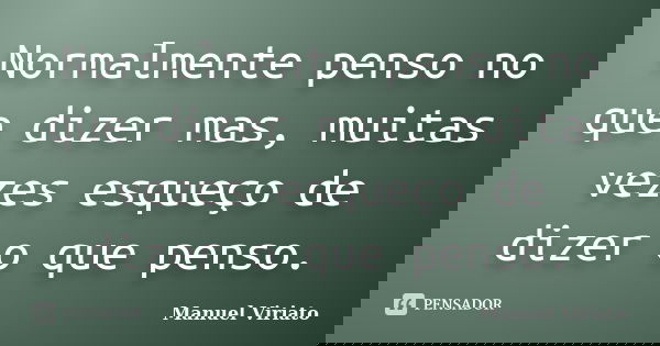Normalmente penso no que dizer mas, muitas vezes esqueço de dizer o que penso.... Frase de Manuel Viriato.