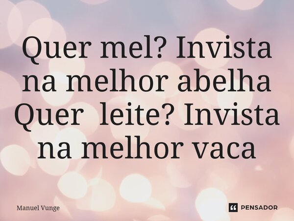 ⁠Quer mel? Invista na melhor abelha Quer leite? Invista na melhor vaca... Frase de Manuel Vunge.