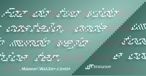 Faz da tua vida um castelo, onde todo mundo veja e cobice ter.... Frase de Manuel Walker Curtis.