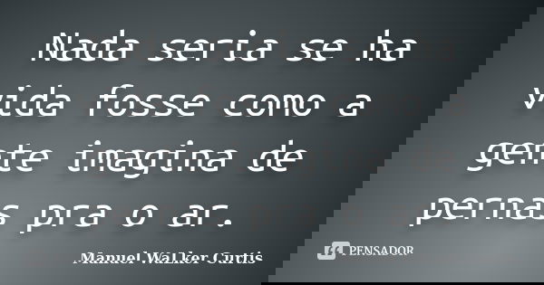 Nada seria se ha vida fosse como a gente imagina de pernas pra o ar.... Frase de Manuel WaLker Curtis.