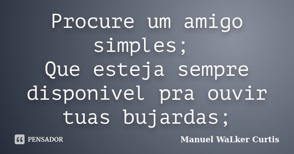 Procure um amigo simples; Que esteja sempre disponivel pra ouvir tuas bujardas;... Frase de Manuel WaLker Curtis.