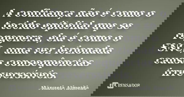 A confiança não é como o tecido epitelial que se regenera, ela é como o SNC, uma vez lezionada causa consequências irreverssíveis.... Frase de Manuela Almeida.