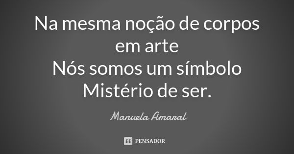 Na mesma noção de corpos em arte Nós somos um símbolo Mistério de ser.... Frase de Manuela Amaral.