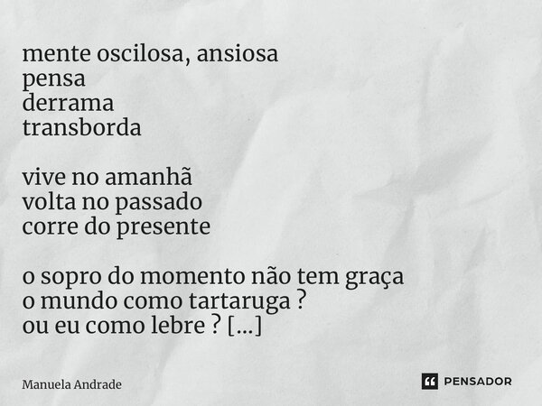 ⁠mente oscilosa, ansiosa pensa derrama transborda vive no amanhã volta no passado corre do presente o sopro do momento não tem graça o mundo como tartaruga ? ou... Frase de Manuela Andrade.