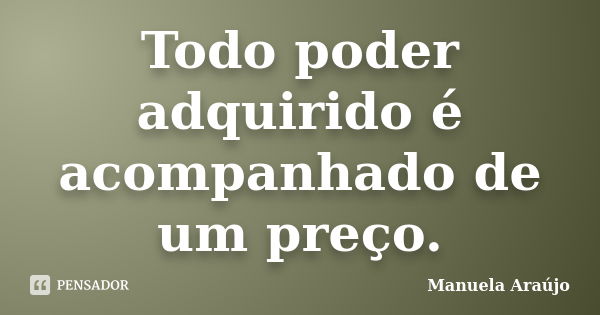 Todo poder adquirido é acompanhado de um preço.... Frase de Manuela Araújo.