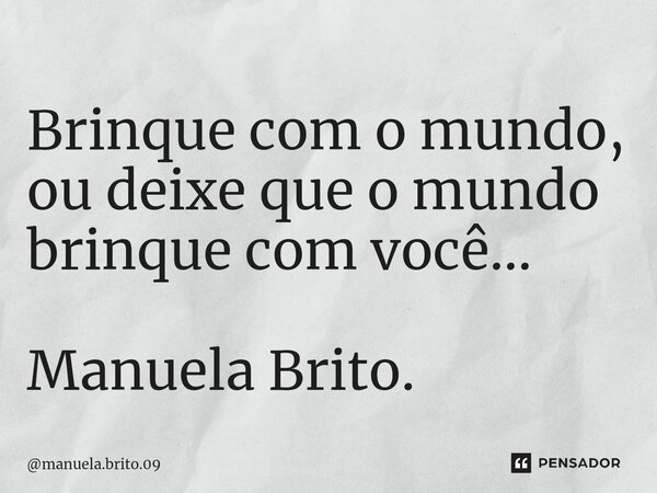 ⁠Brinque com o mundo, ou deixe que o mundo brinque com você... Manuela Brito.... Frase de manuela.brito.09.