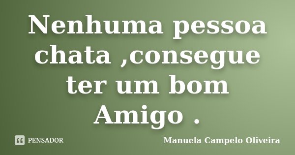 Nenhuma pessoa chata ,consegue ter um bom Amigo .... Frase de Manuela Campelo Oliveira.