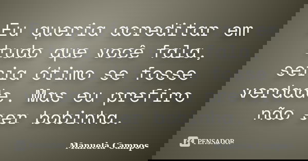 Eu queria acreditar em tudo que você fala, seria ótimo se fosse verdade. Mas eu prefiro não ser bobinha.... Frase de Manuela Campos.