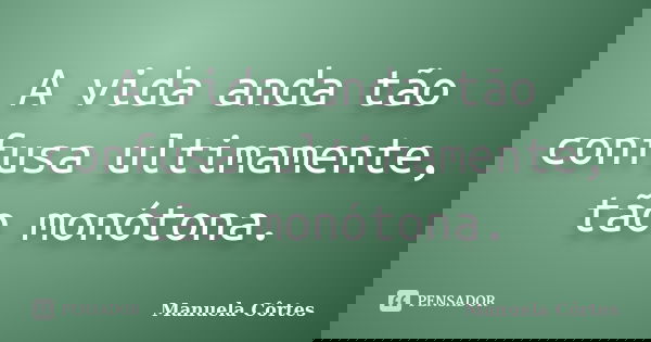 A vida anda tão confusa ultimamente, tão monótona.... Frase de Manuela Côrtes.