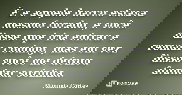 É e aquele barco estava mesmo furado, e você disse que iria entrar e remar comigo, mas em vez disso você me deixou afundar sozinha.... Frase de Manuela Côrtes.