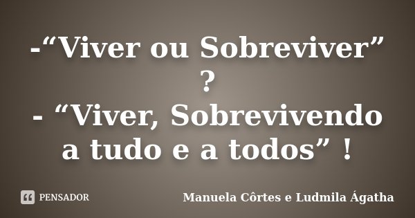 -“Viver ou Sobreviver” ? - “Viver, Sobrevivendo a tudo e a todos” !... Frase de Manuela Côrtes e Ludmila Ágatha.