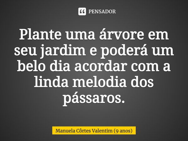 ⁠Plante uma árvore em seu jardim e poderá um belo dia acordar com a linda melodia dos pássaros.... Frase de Manuela Côrtes Valentim (9 anos).