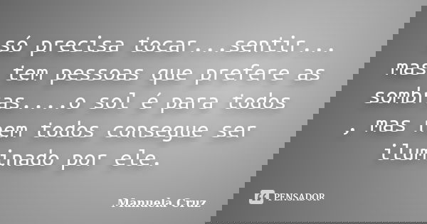 só precisa tocar...sentir... mas tem pessoas que prefere as sombras....o sol é para todos , mas nem todos consegue ser iluminado por ele.... Frase de Manuela Cruz.