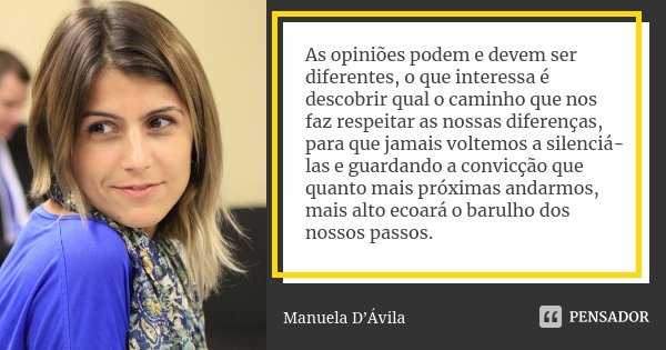 As opiniões podem e devem ser diferentes, o que interessa é descobrir qual o caminho que nos faz respeitar as nossas diferenças, para que jamais voltemos a sile... Frase de Manuela D'Ávila.