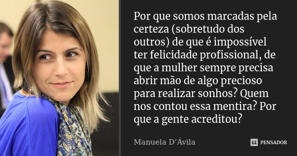 Por que somos marcadas pela certeza (sobretudo dos outros) de que é impossível ter felicidade profissional, de que a mulher sempre precisa abrir mão de algo pre... Frase de Manuela D'Ávila.