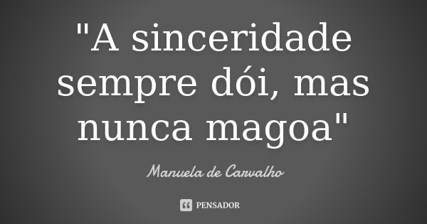 "A sinceridade sempre dói, mas nunca magoa"... Frase de Manuela de Carvalho.