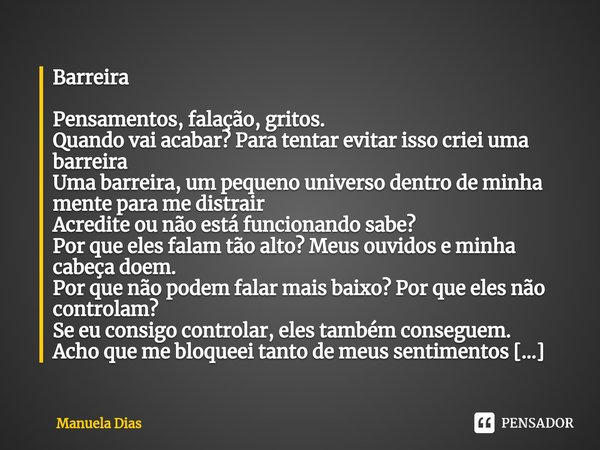 ⁠Barreira Pensamentos, falação, gritos. Quando vai acabar? Para tentar evitar isso criei uma barreira Uma barreira, um pequeno universo dentro de minha mente pa... Frase de Manuela Dias.