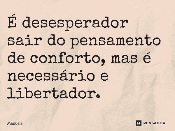 É desesperador sair do pensamento de conforto, mas é necessário e libertador.... Frase de Manuela.