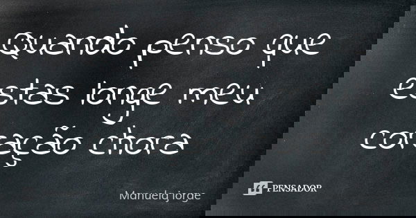 Quando penso que estas longe meu coração chora... Frase de Manuela jorge.