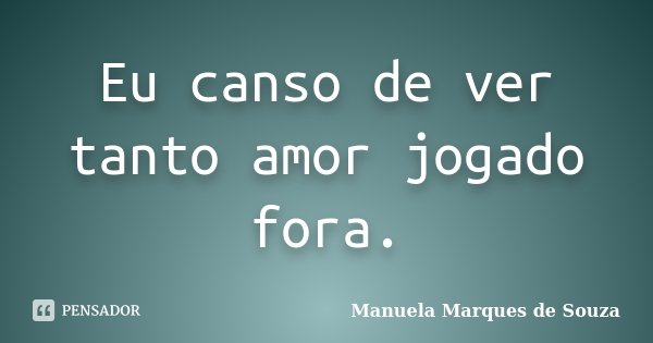 Eu canso de ver tanto amor jogado fora.... Frase de Manuela Marques de Souza.