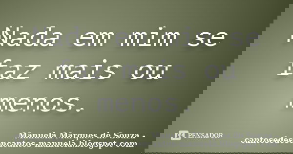 Nada em mim se faz mais ou menos.... Frase de Manuela Marques de Souza - cantosedesencantos-manuela.blogspot com.