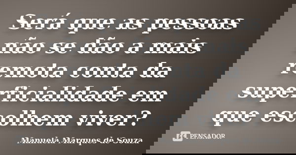 Será que as pessoas não se dão a mais remota conta da superficialidade em que escolhem viver?... Frase de Manuela Marques de Souza.