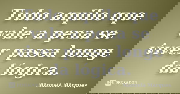 Tudo aquilo que vale a pena se viver passa longe da lógica.... Frase de Manuela Marques.