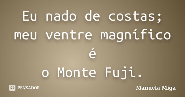 Eu nado de costas;
meu ventre magnífico é
o Monte Fuji.... Frase de Manuela Miga.