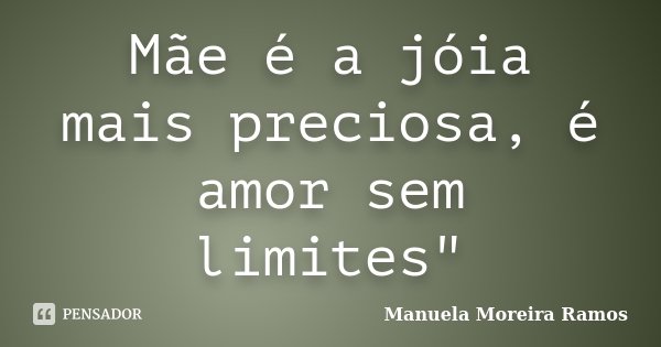 Mãe é a jóia mais preciosa, é amor sem limites"... Frase de Manuela Moreira Ramos.