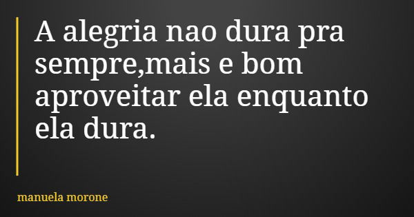A alegria nao dura pra sempre,mais e bom aproveitar ela enquanto ela dura.... Frase de manuela morone.