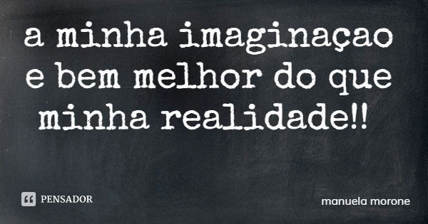 a minha imaginaçao e bem melhor do que minha realidade!!... Frase de manuela morone.